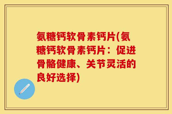 氨糖钙软骨素钙片(氨糖钙软骨素钙片:促进骨骼健康、关节灵活的良好选择) 氨糖钙软骨素钙片(氨糖钙软骨素钙片:促进骨骼健康、关节灵活的良好选择)