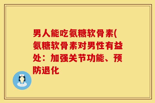 男人能吃氨糖软骨素(氨糖软骨素对男性有益处:加强关节功能、退化 男人能吃氨糖软骨素(氨糖软骨素对男性有益处:加强关节功能、退化