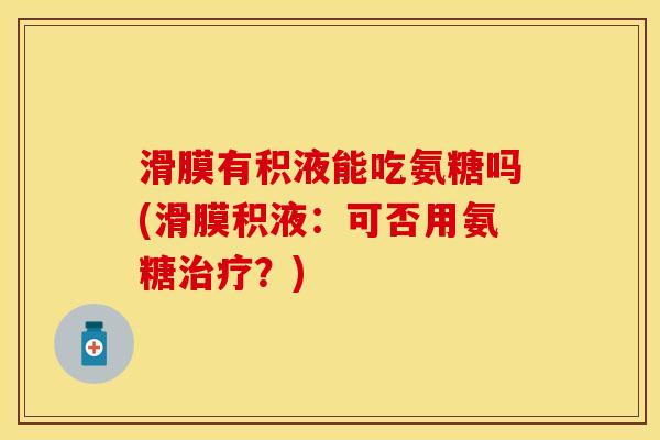 滑膜有积液能吃氨糖吗(滑膜积液:可否用氨糖治疗?)