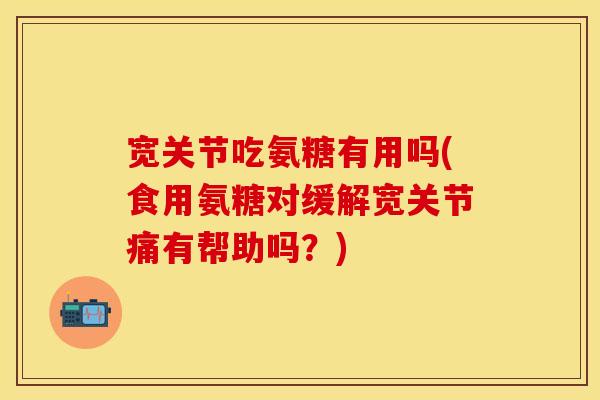 宽关节吃氨糖有用吗(食用氨糖对缓解宽关节痛有帮助吗?) 宽关节吃氨糖有用吗(食用氨糖对缓解宽关节痛有帮助吗?)