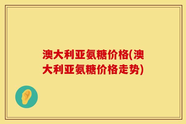 澳大利亚氨糖价格(澳大利亚氨糖价格走势)