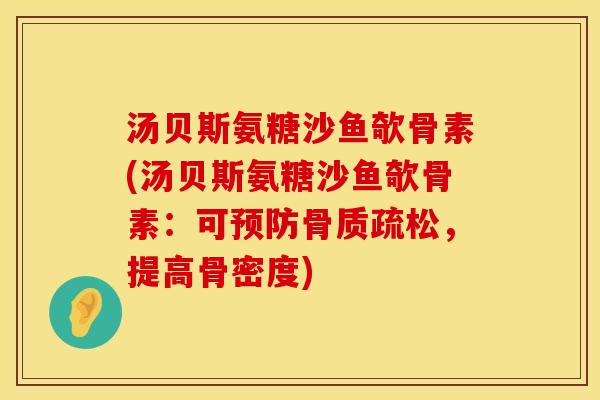 汤贝斯氨糖沙鱼欹骨素(汤贝斯氨糖沙鱼欹骨素:可,提高骨密度) 汤贝斯氨糖沙鱼欹骨素(汤贝斯氨糖沙鱼欹骨素:可,提高骨密度)