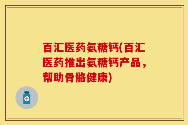 百汇医药氨糖钙(百汇医药推出氨糖钙产品，帮助骨骼健康)