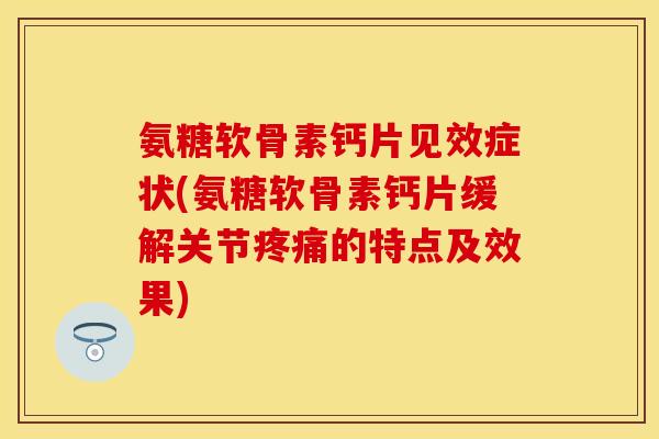 氨糖软骨素钙片见效症状(氨糖软骨素钙片缓解关节的特点及效果) 氨糖软骨素钙片见效症状(氨糖软骨素钙片缓解关节的特点及效果)