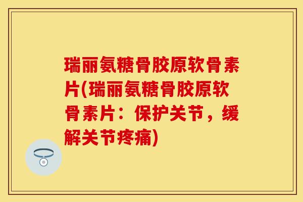瑞丽氨糖骨胶原软骨素片(瑞丽氨糖骨胶原软骨素片：保护关节，缓解关节疼痛)