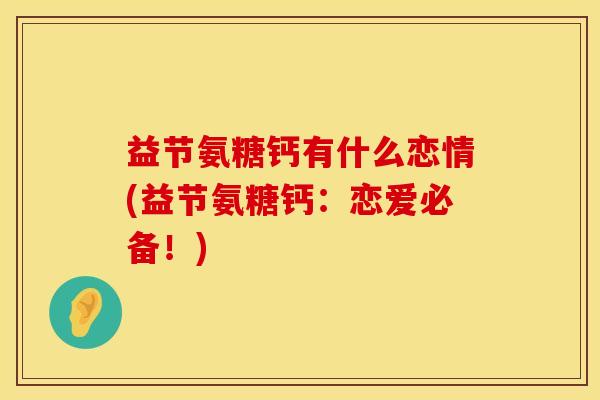 益节氨糖钙有什么恋情(益节氨糖钙：恋爱必备！)