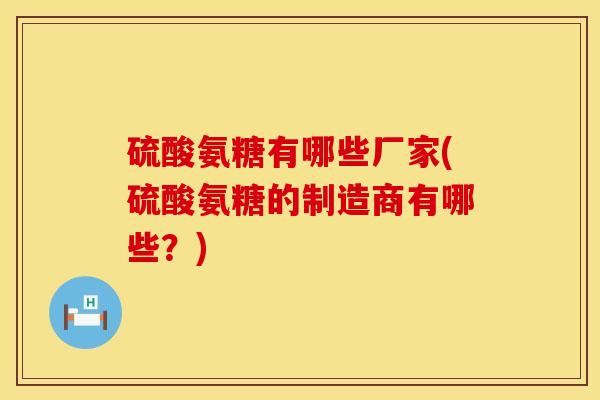 硫酸氨糖有哪些厂家(硫酸氨糖的制造商有哪些？)