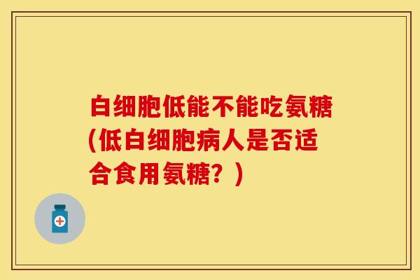 白细胞低能不能吃氨糖(低白细胞病人是否适合食用氨糖?)