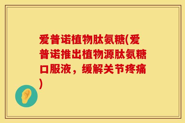 爱普诺植物肽氨糖(爱普诺推出植物源肽氨糖口服液,缓解关节) 爱普诺植物肽氨糖(爱普诺推出植物源肽氨糖口服液,缓解关节)