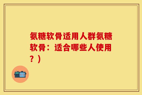 氨糖软骨适用人群氨糖软骨:适合哪些人使用?) 氨糖软骨适用人群氨糖软骨:适合哪些人使用?)