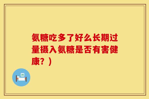 氨糖吃多了好么长期过量摄入氨糖是否有害健康？)