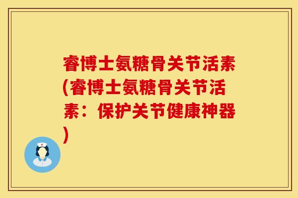 睿博士氨糖骨关节活素(睿博士氨糖骨关节活素:保护关节健康神器) 睿博士氨糖骨关节活素(睿博士氨糖骨关节活素:保护关节健康神器)