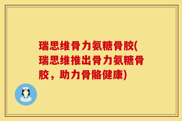瑞思维骨力氨糖骨胶(瑞思维推出骨力氨糖骨胶,助力骨骼健康) 瑞思维骨力氨糖骨胶(瑞思维推出骨力氨糖骨胶,助力骨骼健康)