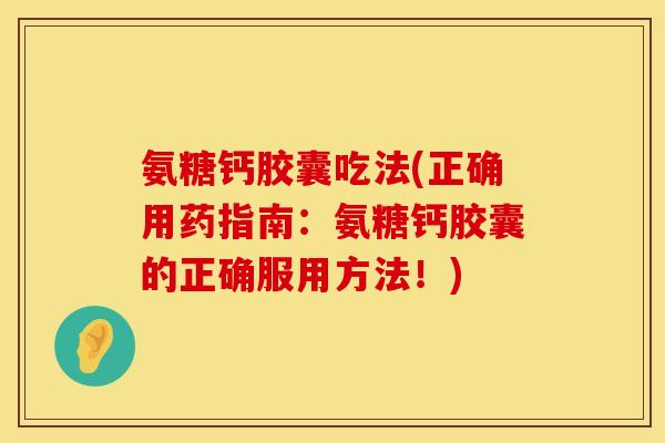 氨糖钙胶囊吃法(正确用药指南:氨糖钙胶囊的正确服用方法!) 氨糖钙胶囊吃法(正确用药指南:氨糖钙胶囊的正确服用方法!)