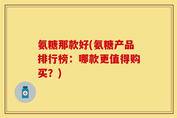 氨糖那款好(氨糖产品排行榜:哪款更值得购买?) 氨糖那款好(氨糖产品排行榜:哪款更值得购买?)