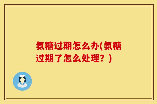 氨糖过期怎么办(氨糖过期了怎么处理？)