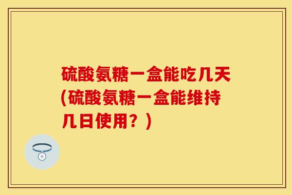 硫酸氨糖一盒能吃几天(硫酸氨糖一盒能维持几日使用?) 硫酸氨糖一盒能吃几天(硫酸氨糖一盒能维持几日使用?)