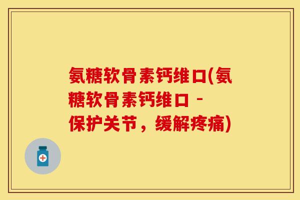 氨糖软骨素钙维口(氨糖软骨素钙维口 - 保护关节，缓解疼痛)