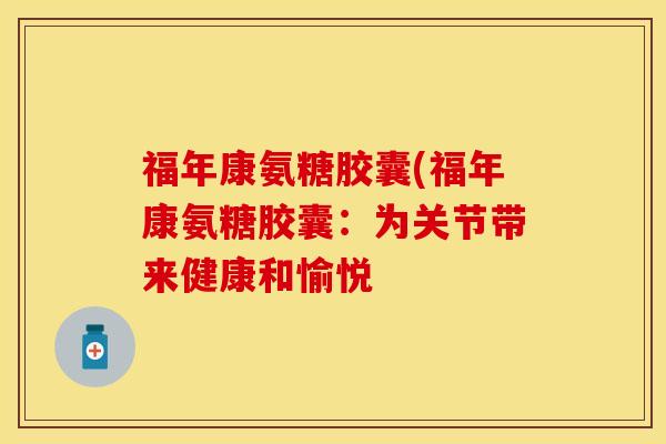 福年康氨糖胶囊(福年康氨糖胶囊:为关节带来健康和愉悦 福年康氨糖胶囊(福年康氨糖胶囊:为关节带来健康和愉悦