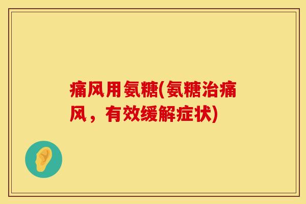 痛风用氨糖(氨糖治痛风,有效缓解症状)