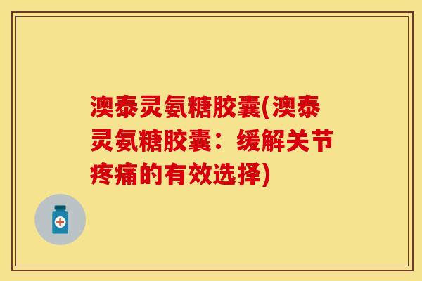 澳泰灵氨糖胶囊(澳泰灵氨糖胶囊:缓解关节的有效选择) 澳泰灵氨糖胶囊(澳泰灵氨糖胶囊:缓解关节的有效选择)