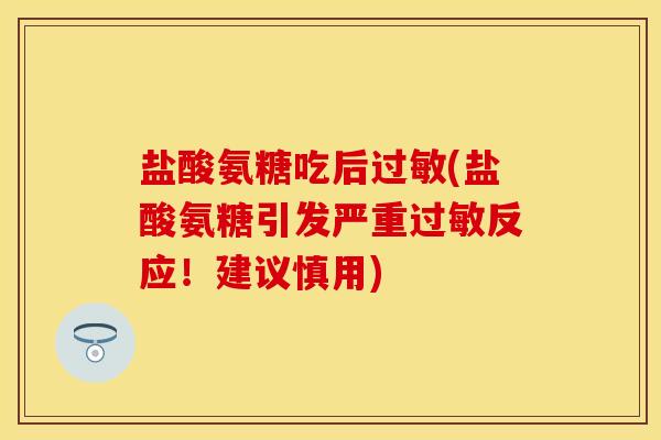 盐酸氨糖吃后过敏(盐酸氨糖引发严重过敏反应!建议慎用)