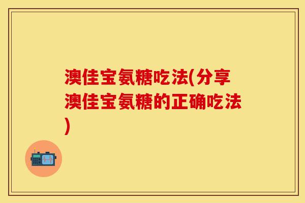 澳佳宝氨糖吃法(分享澳佳宝氨糖的正确吃法) 澳佳宝氨糖吃法(分享澳佳宝氨糖的正确吃法)