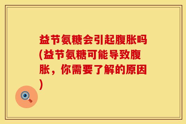 益节氨糖会引起腹胀吗(益节氨糖可能导致腹胀,你需要了解的原因) 益节氨糖会引起腹胀吗(益节氨糖可能导致腹胀,你需要了解的原因)