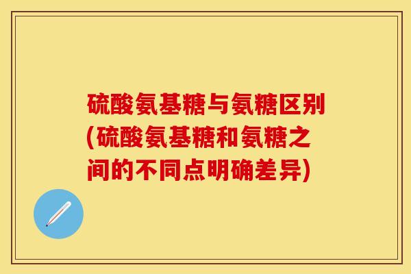 硫酸氨基糖与氨糖区别(硫酸氨基糖和氨糖之间的不同点明确差异)