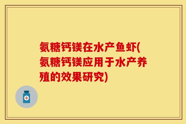 氨糖钙镁在水产鱼虾(氨糖钙镁应用于水产养殖的效果研究)