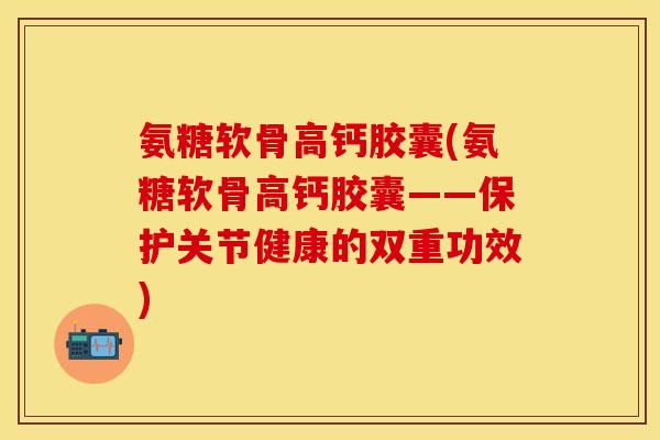 氨糖软骨高钙胶囊(氨糖软骨高钙胶囊——保护关节健康的双重功效) 氨糖软骨高钙胶囊(氨糖软骨高钙胶囊——保护关节健康的双重功效)