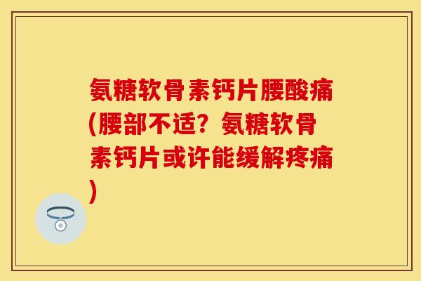 氨糖软骨素钙片腰酸痛(腰部不适？氨糖软骨素钙片或许能缓解疼痛)