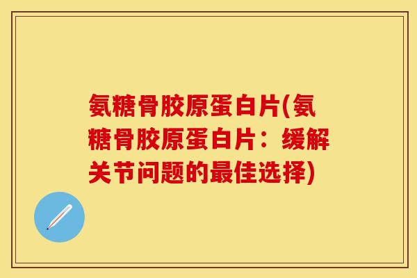 氨糖骨胶原蛋白片(氨糖骨胶原蛋白片:缓解关节问题的佳选择) 氨糖骨胶原蛋白片(氨糖骨胶原蛋白片:缓解关节问题的佳选择)