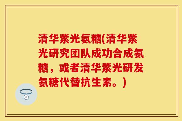 清华紫光氨糖(清华紫光研究团队成功合成氨糖，或者清华紫光研发氨糖代替抗生素。)