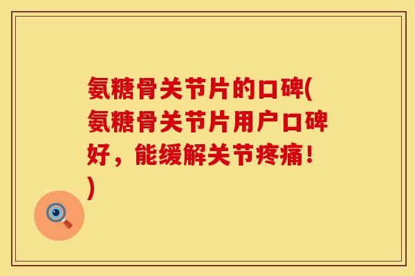 氨糖骨关节片的口碑(氨糖骨关节片用户口碑好，能缓解关节！)