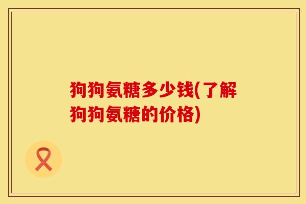 狗狗氨糖多少钱(了解狗狗氨糖的价格) 狗狗氨糖多少钱(了解狗狗氨糖的价格)