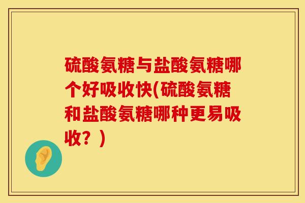 硫酸氨糖与盐酸氨糖哪个好吸收快(硫酸氨糖和盐酸氨糖哪种更易吸收?) 硫酸氨糖与盐酸氨糖哪个好吸收快(硫酸氨糖和盐酸氨糖哪种更易吸收?)