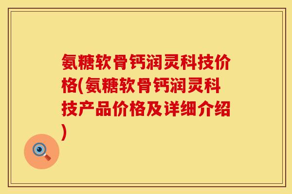 氨糖软骨钙润灵科技价格(氨糖软骨钙润灵科技产品价格及详细介绍) 氨糖软骨钙润灵科技价格(氨糖软骨钙润灵科技产品价格及详细介绍)