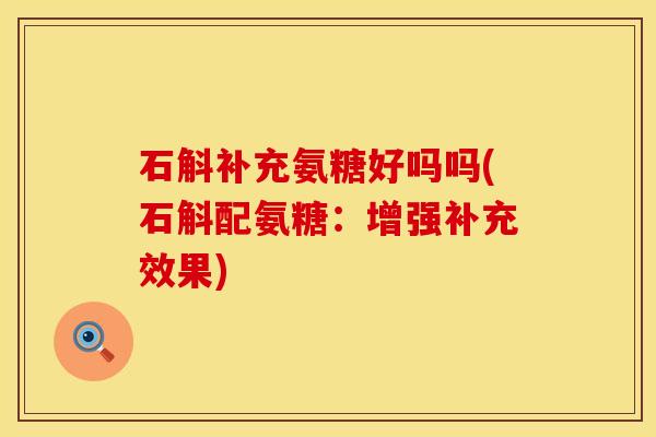 石斛补充氨糖好吗吗(石斛配氨糖：增强补充效果)