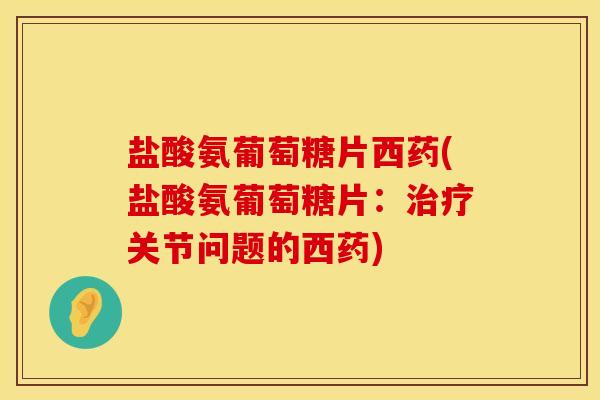 盐酸氨葡萄糖片西药(盐酸氨葡萄糖片：关节问题的西药)