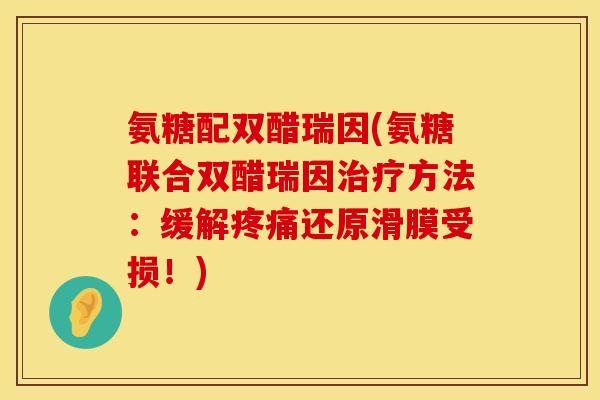 氨糖配双醋瑞因(氨糖联合双醋瑞因方法:缓解还原滑膜受损!) 氨糖配双醋瑞因(氨糖联合双醋瑞因方法:缓解还原滑膜受损!)