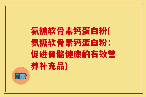 氨糖软骨素钙蛋白粉(氨糖软骨素钙蛋白粉:促进骨骼健康的有效营养补充品) 氨糖软骨素钙蛋白粉(氨糖软骨素钙蛋白粉:促进骨骼健康的有效营养补充品)