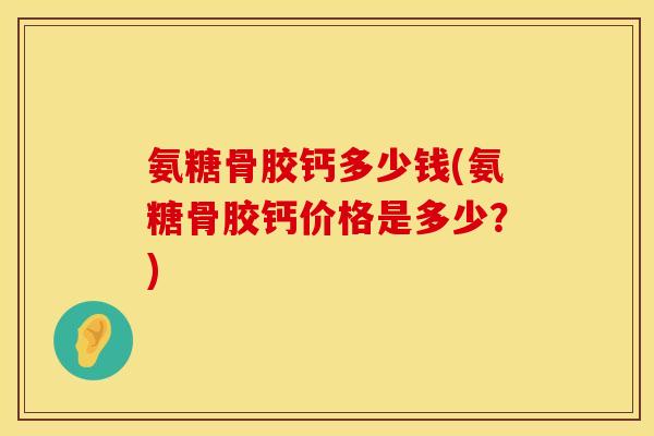 氨糖骨胶钙多少钱(氨糖骨胶钙价格是多少?)