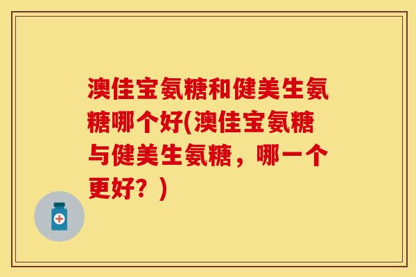 澳佳宝氨糖和健美生氨糖哪个好(澳佳宝氨糖与健美生氨糖，哪一个更好？)