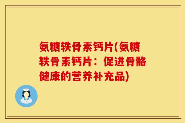 氨糖轶骨素钙片(氨糖轶骨素钙片:促进骨骼健康的营养补充品) 氨糖轶骨素钙片(氨糖轶骨素钙片:促进骨骼健康的营养补充品)