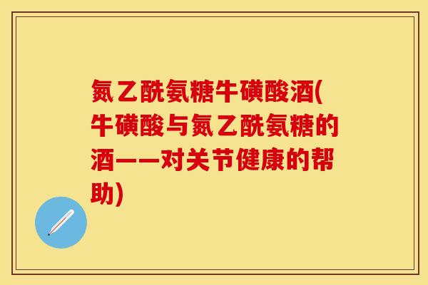 氮乙酰氨糖牛磺酸酒(牛磺酸与氮乙酰氨糖的酒——对关节健康的帮助) 氮乙酰氨糖牛磺酸酒(牛磺酸与氮乙酰氨糖的酒——对关节健康的帮助)