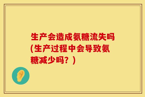 生产会造成氨糖流失吗(生产过程中会导致氨糖减少吗?) 生产会造成氨糖流失吗(生产过程中会导致氨糖减少吗?)