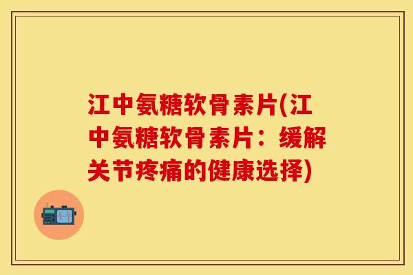 江中氨糖软骨素片(江中氨糖软骨素片:缓解关节疼痛的健康选择)