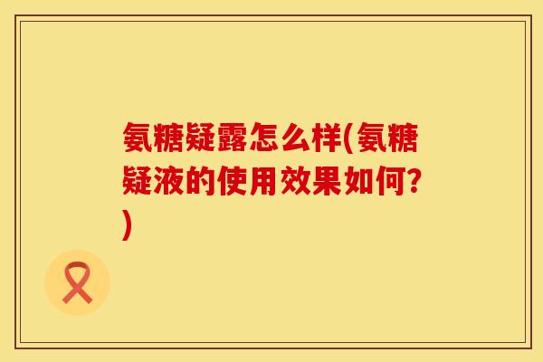 氨糖疑露怎么样(氨糖疑液的使用效果如何？)