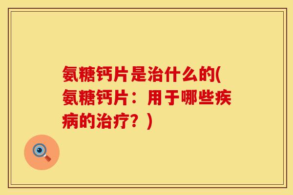 氨糖钙片是什么的(氨糖钙片:用于哪些的?) 氨糖钙片是什么的(氨糖钙片:用于哪些的?)